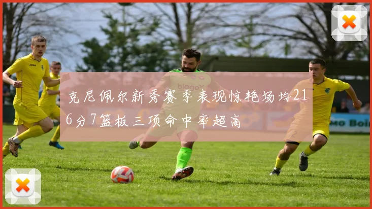 克尼佩尔新秀赛季表现惊艳场均216分7篮板三项命中率超高