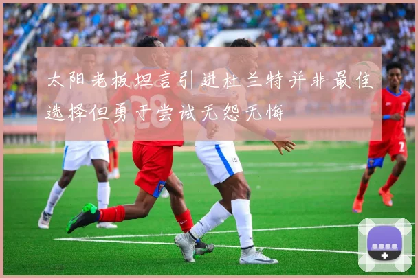 太阳老板坦言引进杜兰特并非最佳选择但勇于尝试无怨无悔