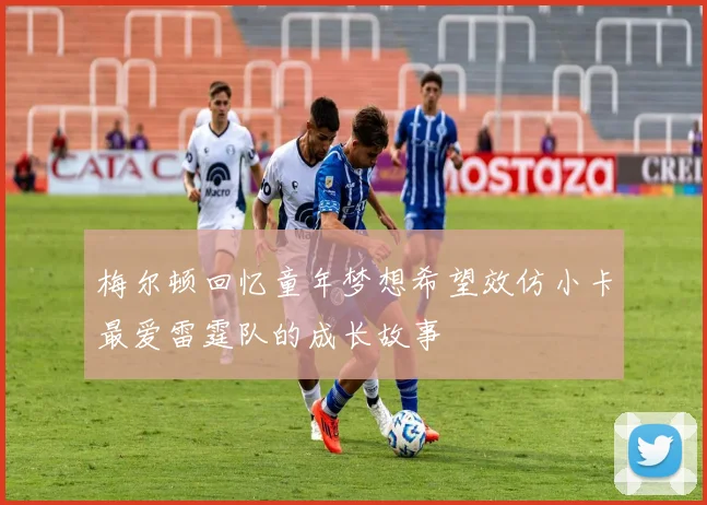 梅尔顿回忆童年梦想希望效仿小卡最爱雷霆队的成长故事