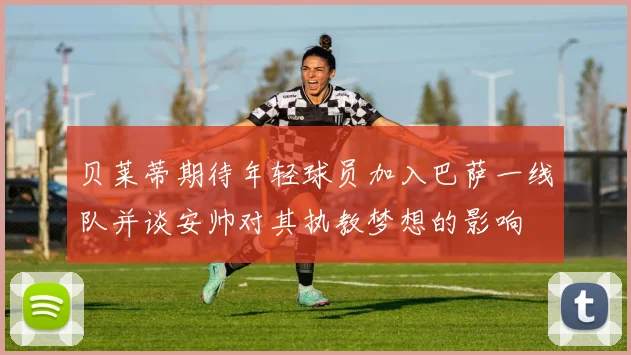 贝莱蒂期待年轻球员加入巴萨一线队并谈安帅对其执教梦想的影响