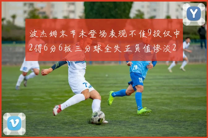 波杰姆末节未登场表现不佳9投仅中2得6分6板三分球全失正负值惨淡20