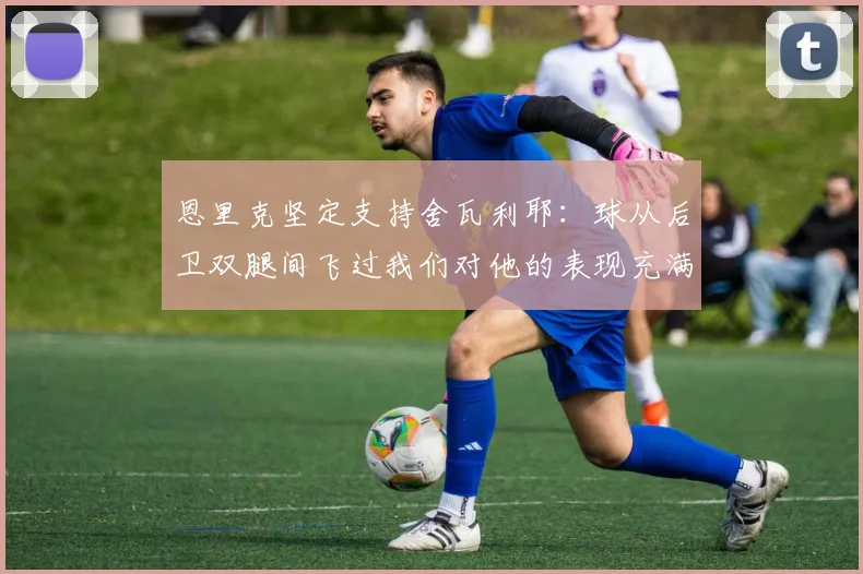 恩里克坚定支持舍瓦利耶：球从后卫双腿间飞过我们对他的表现充满信心