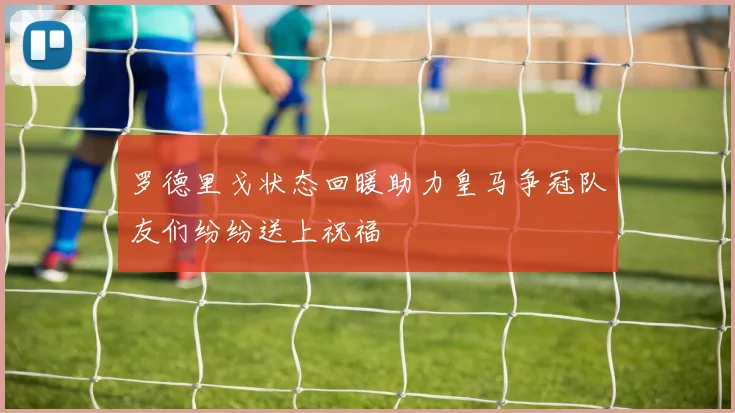 罗德里戈状态回暖助力皇马争冠队友们纷纷送上祝福