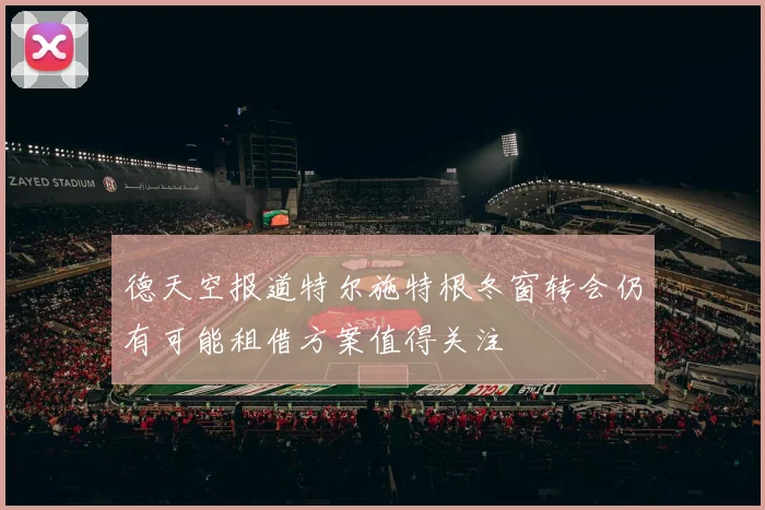 德天空报道特尔施特根冬窗转会仍有可能租借方案值得关注