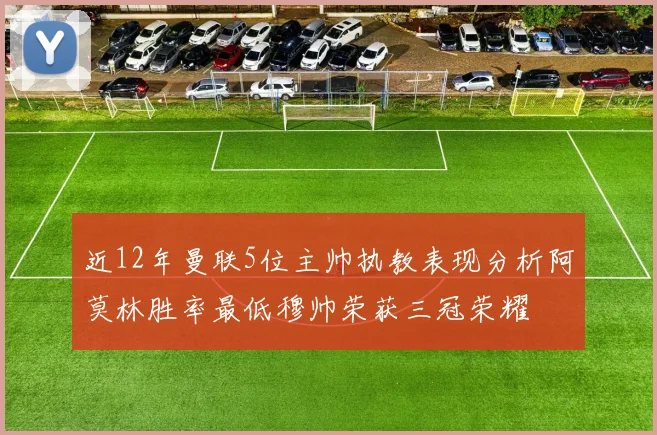 近12年曼联5位主帅执教表现分析阿莫林胜率最低穆帅荣获三冠荣耀