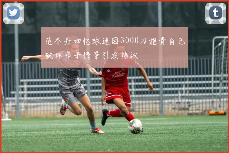 范乔丹回忆球迷因3000刀指责自己破坏串子情景引发热议
