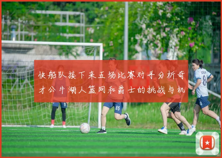 快船队接下来五场比赛对手分析奇才公牛湖人篮网和爵士的挑战与机遇