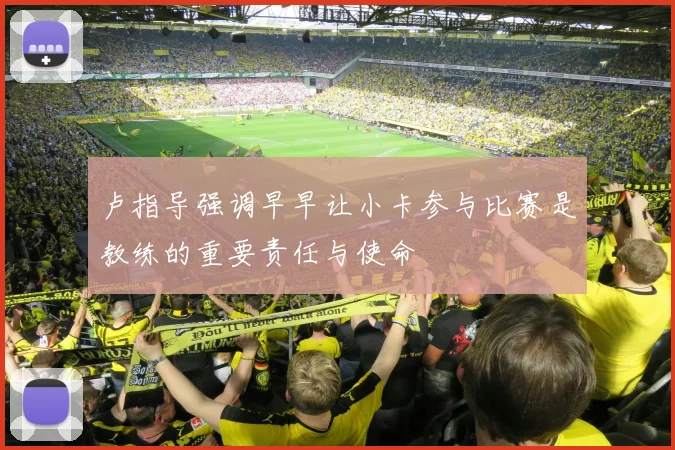 卢指导强调早早让小卡参与比赛是教练的重要责任与使命