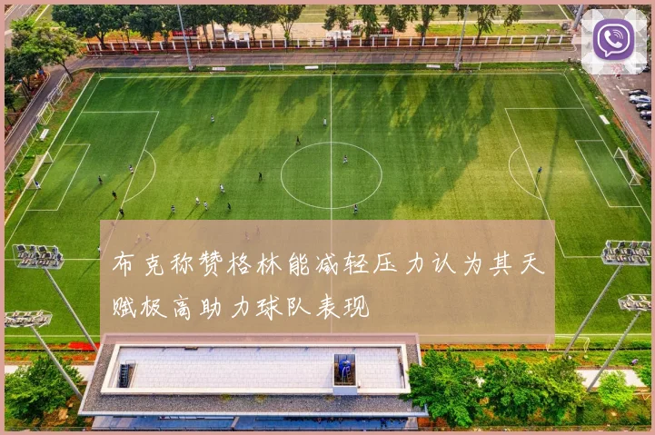 布克称赞格林能减轻压力认为其天赋极高助力球队表现