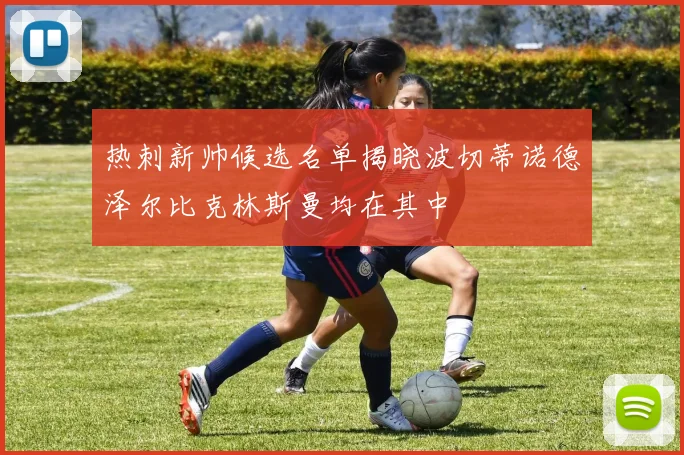热刺新帅候选名单揭晓波切蒂诺德泽尔比克林斯曼均在其中