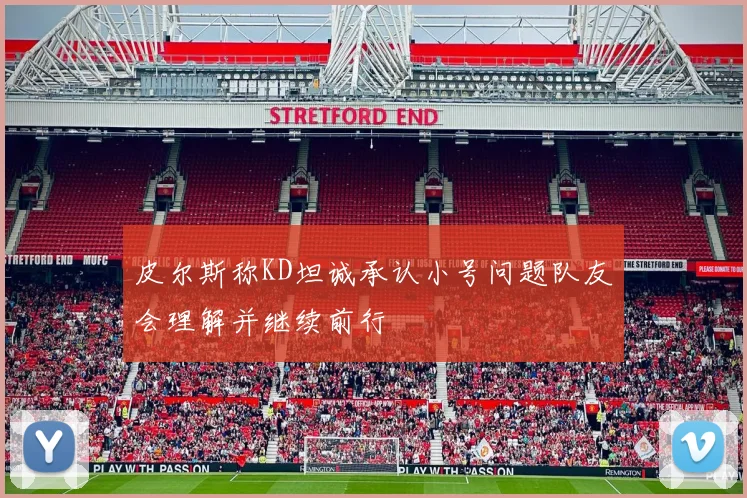 皮尔斯称KD坦诚承认小号问题队友会理解并继续前行