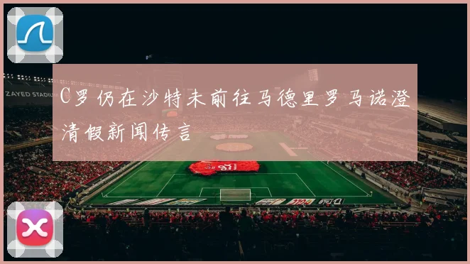C罗仍在沙特未前往马德里罗马诺澄清假新闻传言