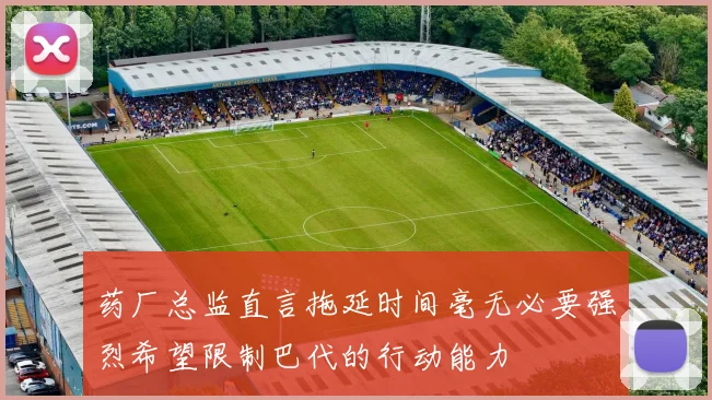 药厂总监直言拖延时间毫无必要强烈希望限制巴代的行动能力