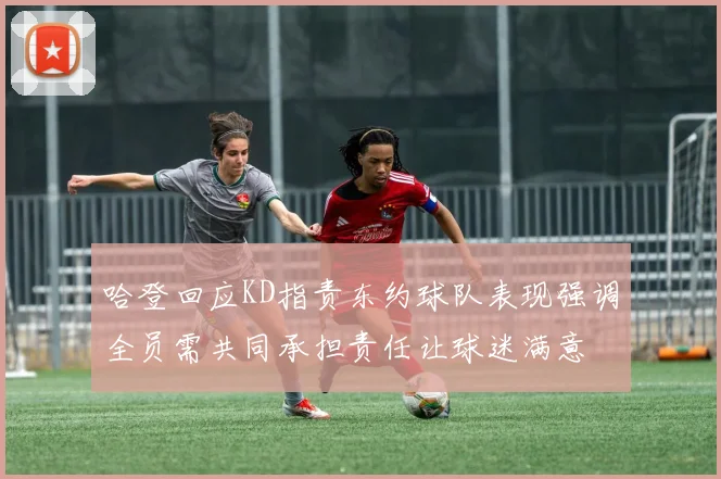 哈登回应KD指责东约球队表现强调全员需共同承担责任让球迷满意