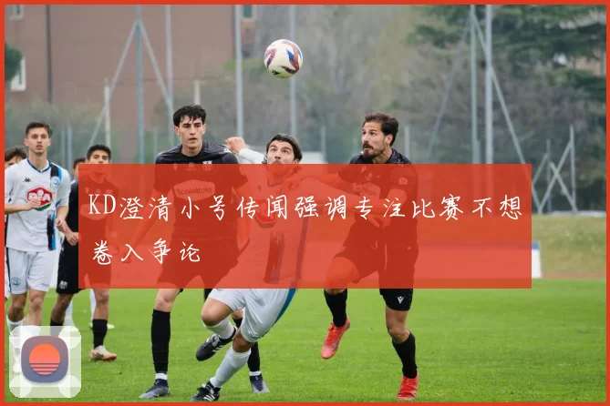 KD澄清小号传闻强调专注比赛不想卷入争论