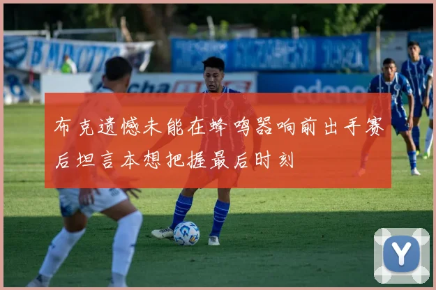 布克遗憾未能在蜂鸣器响前出手赛后坦言本想把握最后时刻