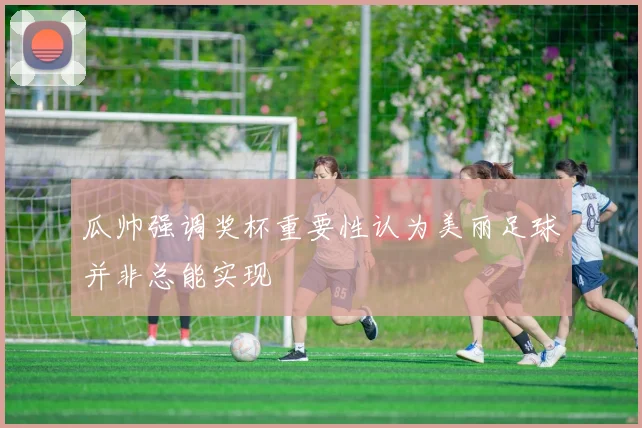 瓜帅强调奖杯重要性认为美丽足球并非总能实现