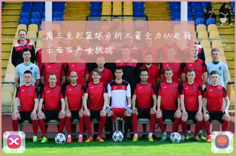 周三竞彩篮球分析火箭全力以赴骑士面临严峻挑战