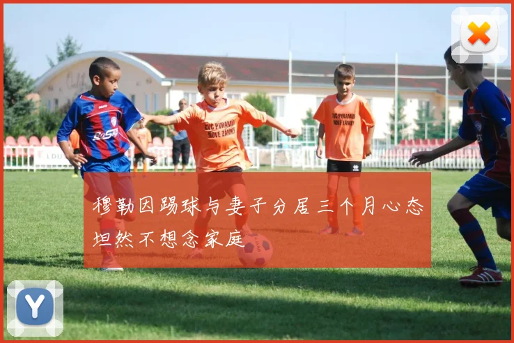 穆勒因踢球与妻子分居三个月心态坦然不想念家庭