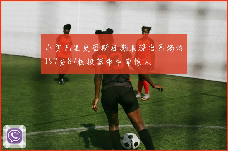 小贾巴里史密斯近期表现出色场均197分87板投篮命中率惊人