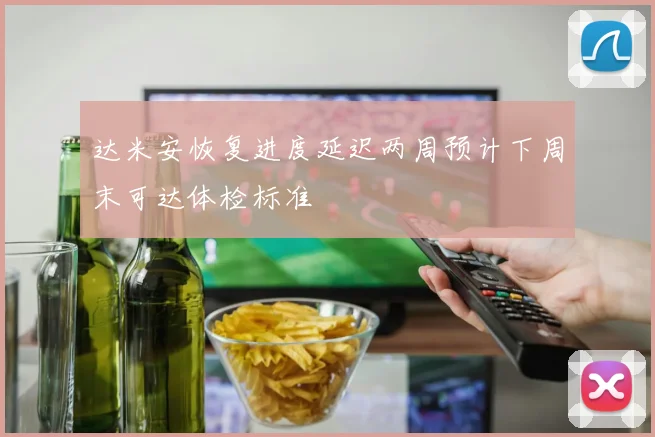 达米安恢复进度延迟两周预计下周末可达体检标准