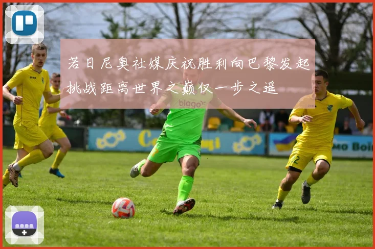 若日尼奥社媒庆祝胜利向巴黎发起挑战距离世界之巅仅一步之遥