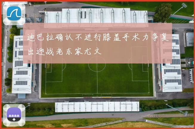 迪巴拉确认不进行膝盖手术力争复出迎战老东家尤文