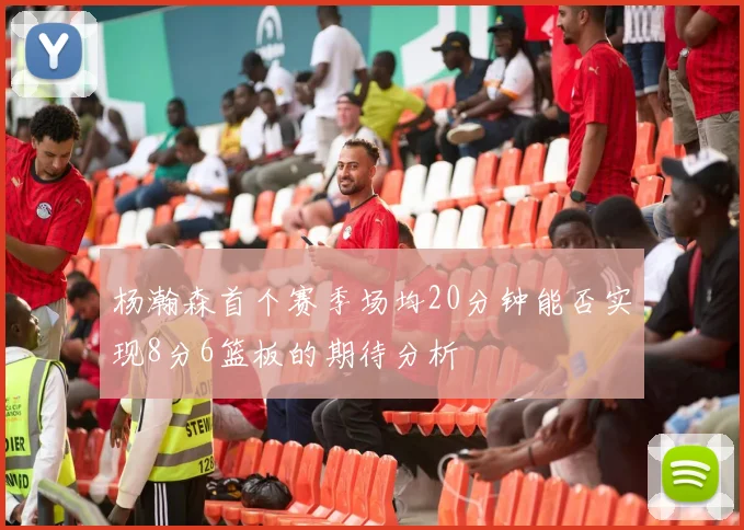 杨瀚森首个赛季场均20分钟能否实现8分6篮板的期待分析