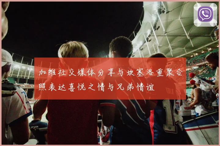 加维社交媒体分享与坎塞洛重聚合照表达喜悦之情与兄弟情谊