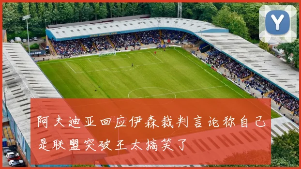阿夫迪亚回应伊森裁判言论称自己是联盟突破王太搞笑了