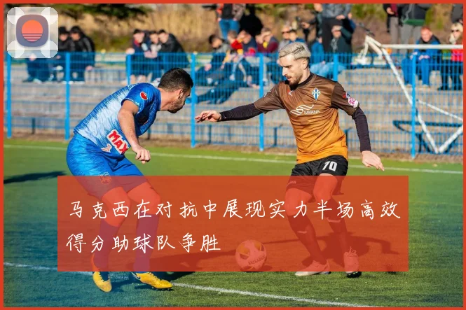 马克西在对抗中展现实力半场高效得分助球队争胜