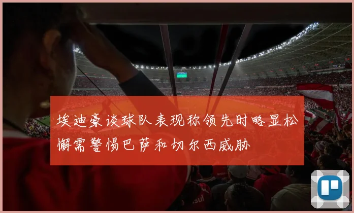 埃迪豪谈球队表现称领先时略显松懈需警惕巴萨和切尔西威胁