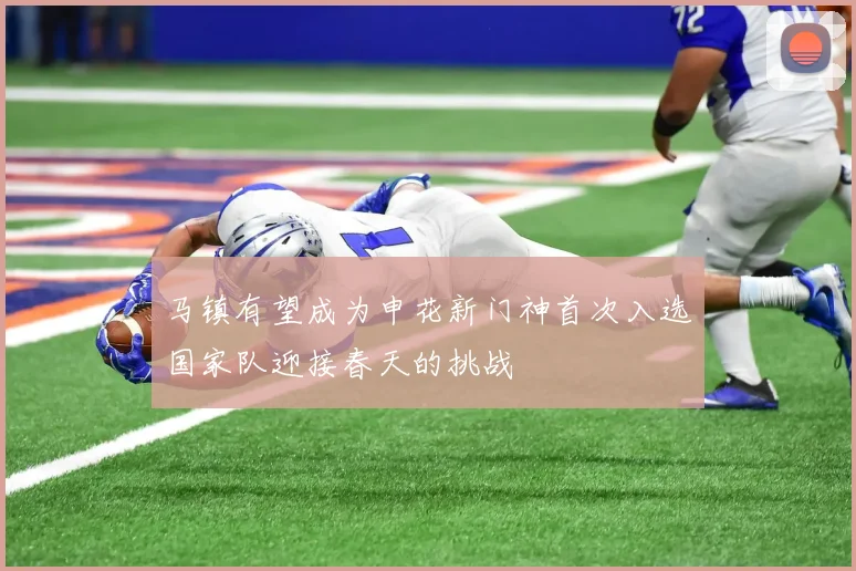 马镇有望成为申花新门神首次入选国家队迎接春天的挑战