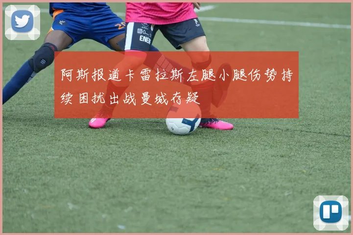 阿斯报道卡雷拉斯左腿小腿伤势持续困扰出战曼城存疑