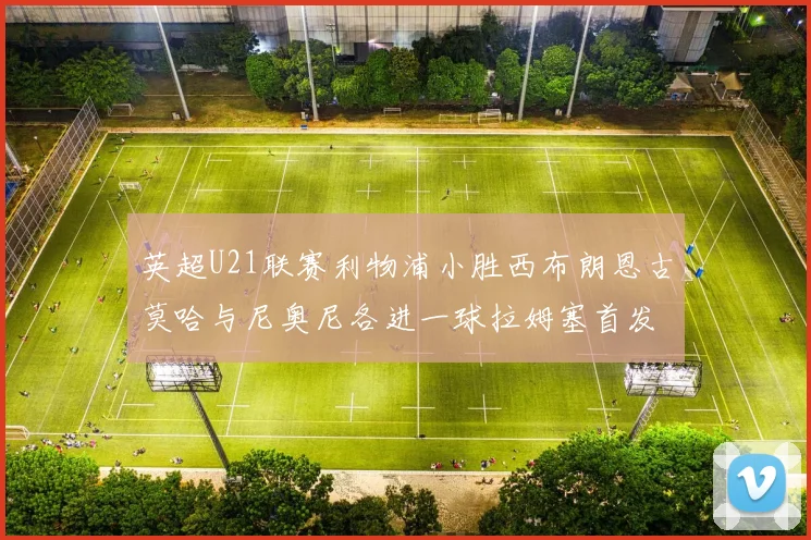 英超U21联赛利物浦小胜西布朗恩古莫哈与尼奥尼各进一球拉姆塞首发出战