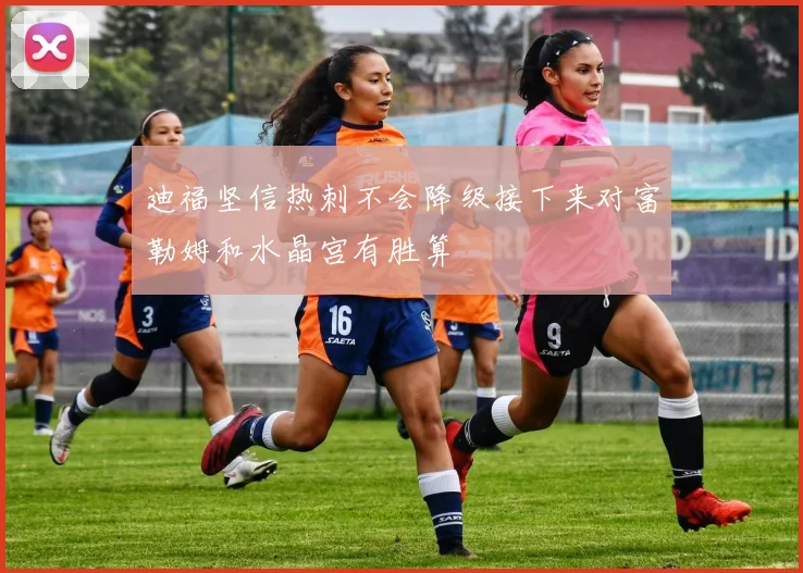 迪福坚信热刺不会降级接下来对富勒姆和水晶宫有胜算