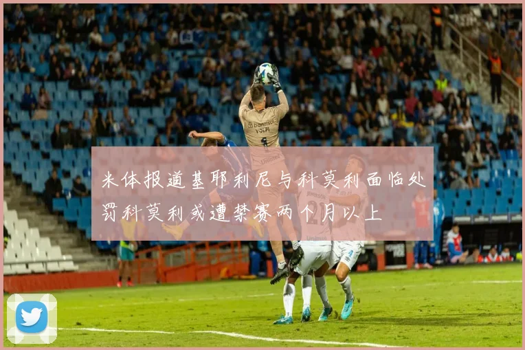 米体报道基耶利尼与科莫利面临处罚科莫利或遭禁赛两个月以上