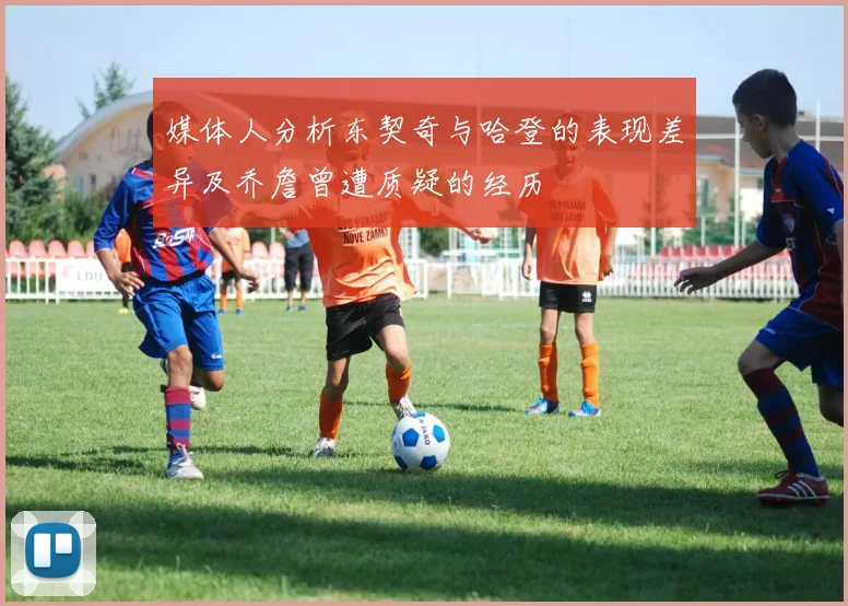 媒体人分析东契奇与哈登的表现差异及乔詹曾遭质疑的经历
