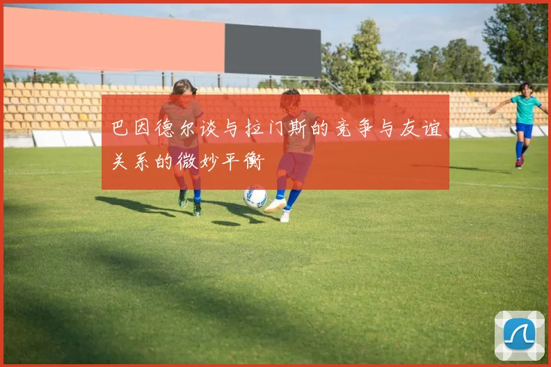巴因德尔谈与拉门斯的竞争与友谊关系的微妙平衡