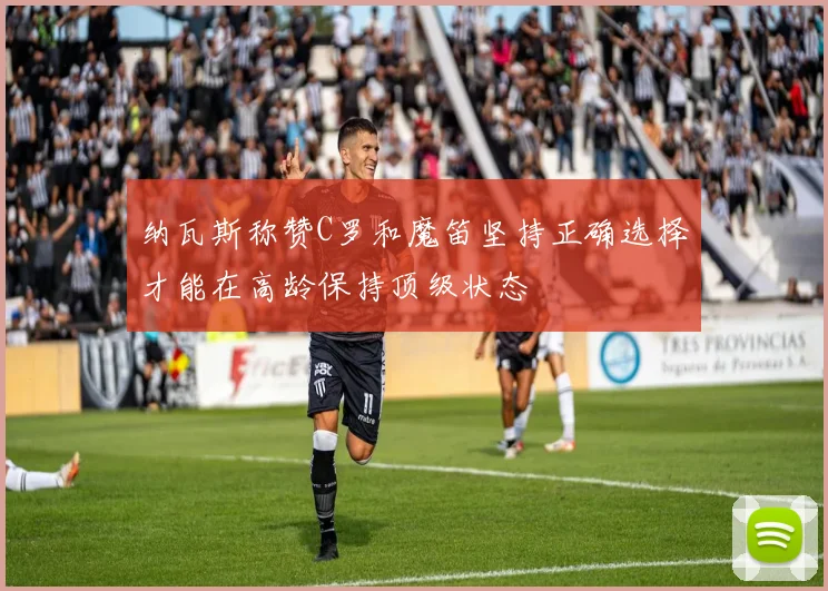 纳瓦斯称赞C罗和魔笛坚持正确选择才能在高龄保持顶级状态