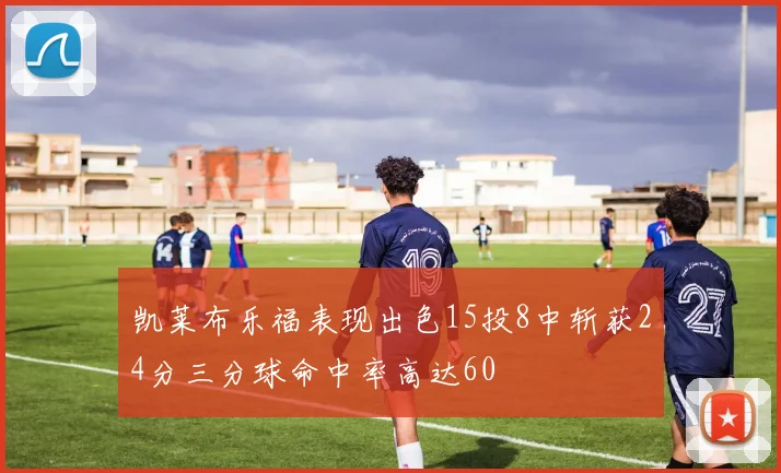 凯莱布乐福表现出色15投8中斩获24分三分球命中率高达60