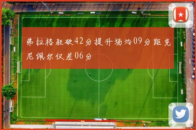 弗拉格狂砍42分提升场均09分距克尼佩尔仅差06分