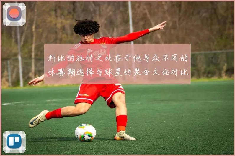 科比的独特之处在于他与众不同的休赛期选择与球星的聚会文化对比
