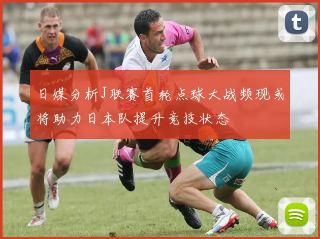 日媒分析J联赛首轮点球大战频现或将助力日本队提升竞技状态