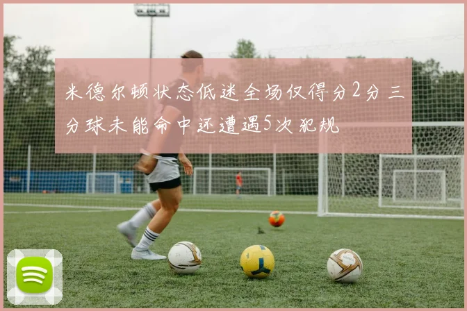 米德尔顿状态低迷全场仅得分2分三分球未能命中还遭遇5次犯规