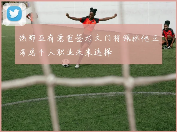热那亚有意重签尤文门将佩林他正考虑个人职业未来选择